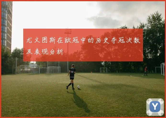 尤文图斯在欧冠中的历史夺冠次数及表现分析