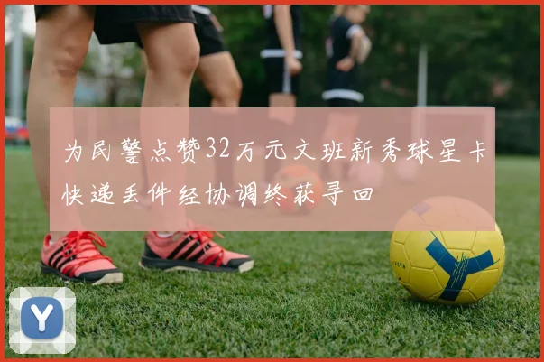 为民警点赞32万元文班新秀球星卡快递丢件经协调终获寻回
