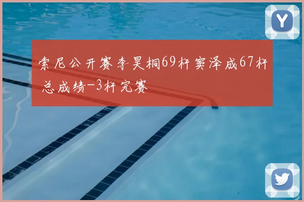 索尼公开赛李昊桐69杆窦泽成67杆 总成绩-3杆完赛