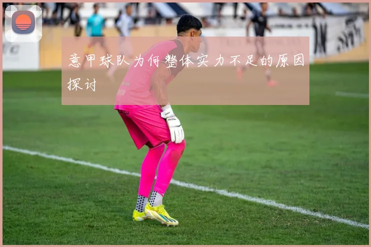 意甲球队为何整体实力不足的原因探讨