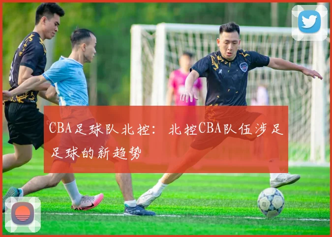 CBA足球队北控：北控CBA队伍涉足足球的新趋势