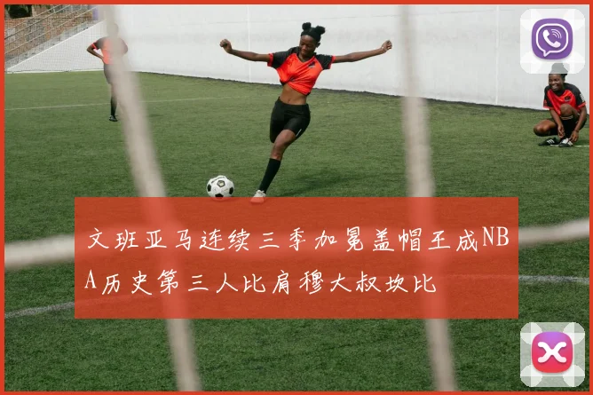 文班亚马连续三季加冕盖帽王成NBA历史第三人比肩穆大叔坎比