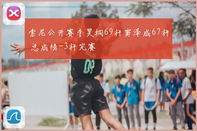 索尼公开赛李昊桐69杆窦泽成67杆 总成绩-3杆完赛