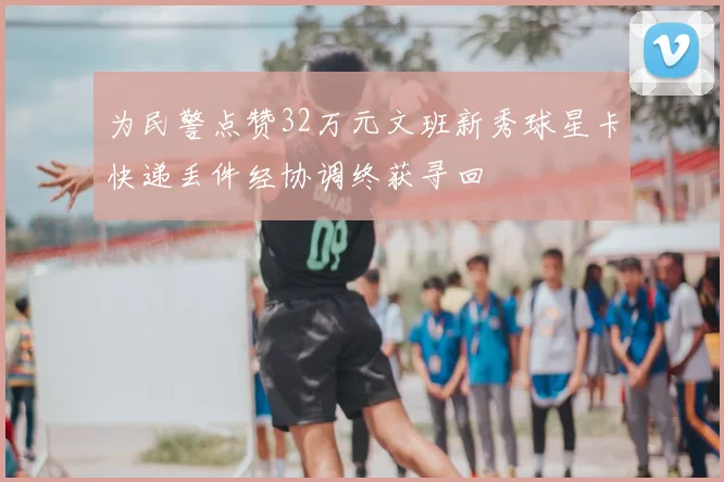 为民警点赞32万元文班新秀球星卡快递丢件经协调终获寻回